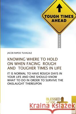 Knowing Where to Hold on When Facing Rough and Tougher Times in Life Jacob Rapoo Tlhagale 9786137899564 Blessed Hope Publishing - książka