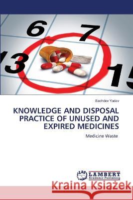 KNOWLEDGE AND DISPOSAL PRACTICE OF UNUSED AND EXPIRED MEDICINES Yadav, Sachdev 9786206159032 LAP Lambert Academic Publishing - książka