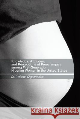 Knowledge, Attitudes, and Perceptions of Preeclampsia Among First-Generation Nigerian Women in the United States Okpomeshine, Christine 9781490723020 Trafford Publishing - książka
