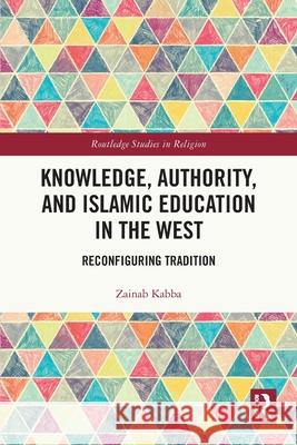 Knowledge, Authority, and Islamic Education in the West: Reconfiguring Tradition Zainab Kabba 9780367762940 Routledge - książka