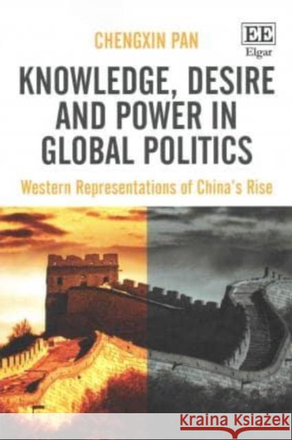 Knowledge, Desire and Power in Global Politics: Western Representations of China's Rise Chengxin Pan   9781785360879 Edward Elgar Publishing Ltd - książka