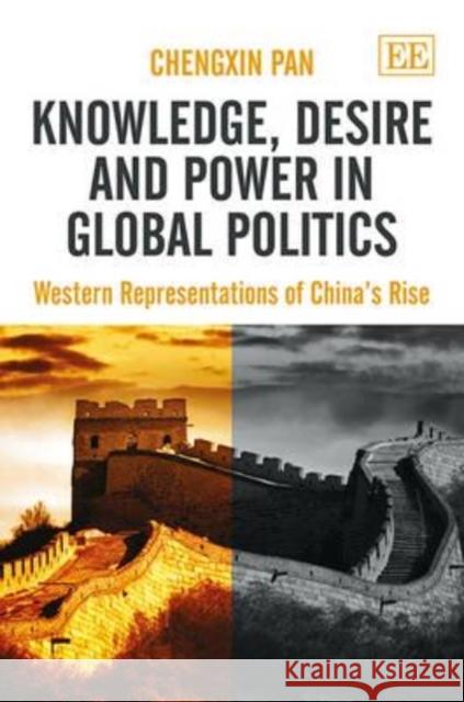 Knowledge, Desire and Power in Global Politics: Western Representations of China's Rise Chengxin Pan   9781845429157 Edward Elgar Publishing Ltd - książka