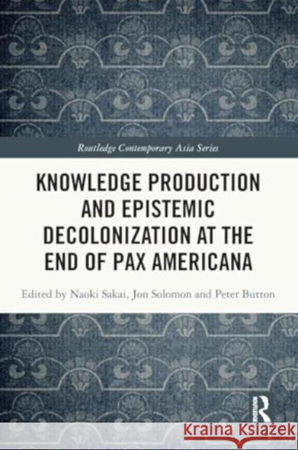 Knowledge Production and Epistemic Decolonization at the End of Pax Americana Naoki Sakai Jon Solomon Peter Button 9781032542584 Taylor & Francis Ltd - książka