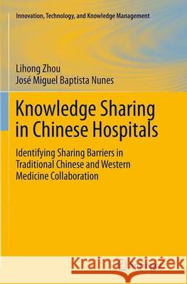 Knowledge Sharing in Chinese Hospitals: Identifying Sharing Barriers in Traditional Chinese and Western Medicine Collaboration Zhou, Lihong 9783662515754 Springer - książka