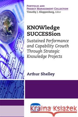 KNOWledge SUCCESSion: Sustained Performance and Capability Growth Through Strategic Knowledge Projects Shelley, Arthur 9781631571589 Business Expert Press - książka