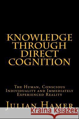 Knowledge Through Direct Cognition: The Human, Conscious Individuality and Immediately Experienced Reality Hamer, Julian 9780615927992 Julian\Hamer - książka