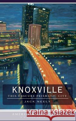 Knoxville: This Obscure Prismatic City Jack Neely 9781540219787 History Press Library Editions - książka