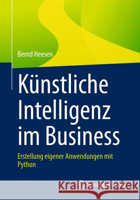 K?nstliche Intelligenz Im Business: Erstellung Eigener Anwendungen Mit Python Bernd Heesen 9783658495442 Springer Gabler - książka