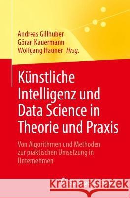 Künstliche Intelligenz Und Data Science in Theorie Und Praxis: Von Algorithmen Und Methoden Zur Praktischen Umsetzung in Unternehmen Gillhuber, Andreas 9783662662779 Springer Spektrum - książka