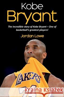 Kobe Bryant: The incredible story of Kobe Bryant - one of basketball's greatest players! Jordan Lowe 9781925989922 Ingram Publishing - książka