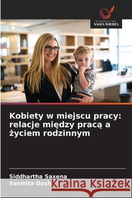 Kobiety w miejscu pracy: relacje miedzy praca a zyciem rodzinnym Saxena, Siddhartha, Dash, Sasmita 9786209322235 Wydawnictwo Nasza Wiedza - książka