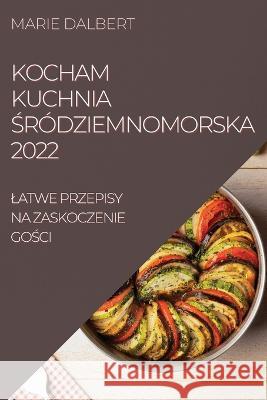 Kocham Kuchnia Śródziemnomorska 2022: Latwe Przepisy Na Zaskoczenie GoŚci Marie Dalbert 9781837521098 Marie Dalbert - książka