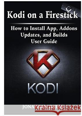 Kodi on a Firestick How to Install App, Addons, Updates, and Builds User Guide Jonathan Gates 9780359114009 Abbott Properties - książka