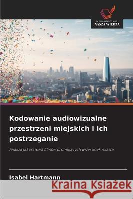 Kodowanie audiowizualne przestrzeni miejskich i ich postrzeganie Hartmann, Isabel 9786209004094 Wydawnictwo Nasza Wiedza - książka