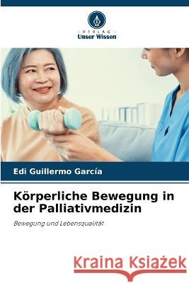 Koerperliche Bewegung in der Palliativmedizin Edi Guillermo Garcia   9786205916070 Verlag Unser Wissen - książka