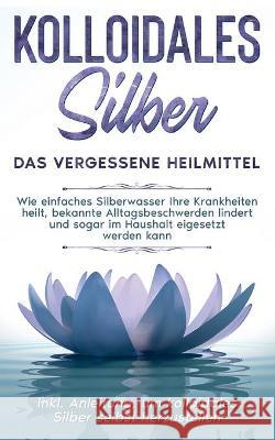 Kolloidales Silber - das vergessene Heilmittel: Wie einfaches Silberwasser Ihre Krankheiten heilt, bekannte Alltagsbeschwerden lindert und sogar im Ha Kohl, Martina 9783753422374 Books on Demand - książka