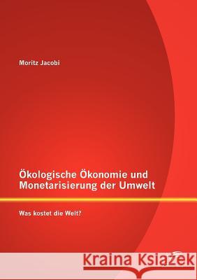 Ökologische Ökonomie und Monetarisierung der Umwelt. Was kostet die Welt? Jacobi, Moritz 9783842884946 Diplomica Verlag Gmbh - książka