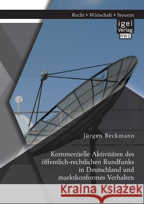 Kommerzielle Aktivitäten des öffentlich-rechtlichen Rundfunks in Deutschland und marktkonformes Verhalten Beckmann, Jürgen 9783954852413 Igel Verlag Gmbh - książka