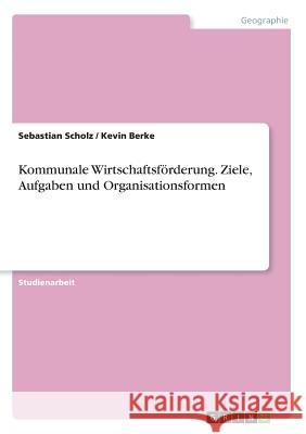 Kommunale Wirtschaftsförderung. Ziele, Aufgaben und Organisationsformen Sebastian Scholz Kevin Berke 9783668203594 Grin Verlag - książka