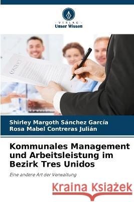 Kommunales Management und Arbeitsleistung im Bezirk Tres Unidos Shirley Margoth Sanchez Garcia Rosa Mabel Contreras Julian  9786205749760 Verlag Unser Wissen - książka