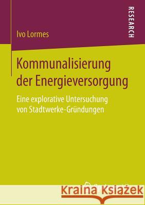 Kommunalisierung Der Energieversorgung: Eine Explorative Untersuchung Von Stadtwerke-Gründungen Lormes, Ivo 9783658133184 Springer vs - książka
