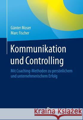 Kommunikation Und Controlling: Mit Coaching-Methoden Zu Persönlichem Und Unternehmerischem Erfolg Moser, Günter 9783658079130 Springer Gabler - książka