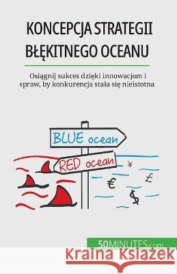 Koncepcja strategii blękitnego oceanu: Osiągnij sukces dzięki innowacjom i spraw, by konkurencja stala się nieistotna Pierre Pichere   9782808069052 5minutes.com - książka