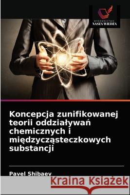 Koncepcja zunifikowanej teorii oddzialywań chemicznych i międzycząsteczkowych substancji Pavel Shibaev 9786203623055 Wydawnictwo Nasza Wiedza - książka