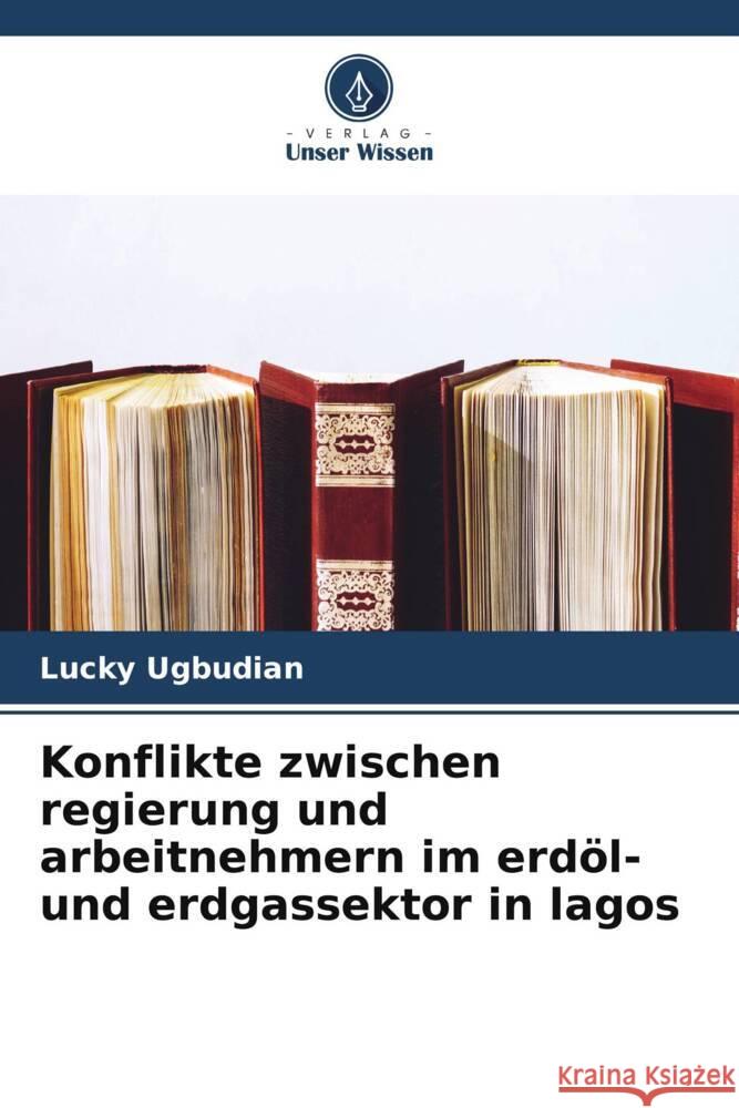 Konflikte zwischen regierung und arbeitnehmern im erdöl- und erdgassektor in lagos Ugbudian, Lucky 9786205461747 Verlag Unser Wissen - książka