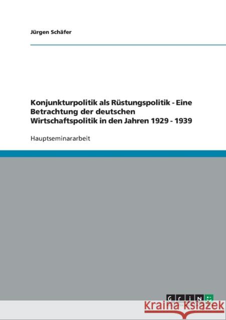 Konjunkturpolitik als Rüstungspolitik - Eine Betrachtung der deutschen Wirtschaftspolitik in den Jahren 1929 - 1939 Schäfer, Jürgen 9783638743402 Grin Verlag - książka