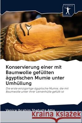 Konservierung einer mit Baumwolle gefüllten ägyptischen Mumie unter Umhüllung : Die erste einzigartige ägyptische Mumie, die mit Baumwolle unter ihrer Leinenhülle gefüllt ist Shehatta Attia, Venice Ibrahim 9786200927309 Sciencia Scripts - książka