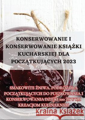 Konserwowanie I Konserwowanie KsiĄŻki Kucharskiej Dla PoczĄtkujĄcych 2023 Patryk Sadowski   9781835312865 Aurosory ltd - książka