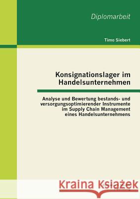 Konsignationslager im Handelsunternehmen: Analyse und Bewertung bestands- und versorgungsoptimierender Instrumente im Supply Chain Management eines Ha Siebert, Timo 9783955493301 Bachelor + Master Publishing - książka
