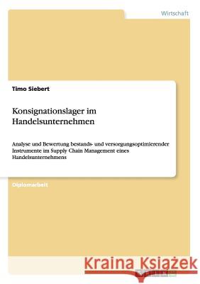 Konsignationslager im Handelsunternehmen: Analyse und Bewertung bestands- und versorgungsoptimierender Instrumente im Supply Chain Management eines Handelsunternehmens Timo Siebert 9783656435365 Grin Publishing - książka