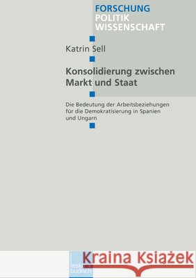 Konsolidierung Zwischen Markt Und Staat: Die Bedeutung Der Arbeitsbeziehungen Für Die Demokratisierung in Spanien Und Ungarn Sell, Katrin 9783810025623 Vs Verlag Fur Sozialwissenschaften - książka