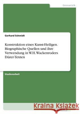 Konstruktion eines Kunst-Heiligen. Biographische Quellen und ihre Verwendung in W.H. Wackenroders Dürer-Texten Gerhard Schmidt 9783668302761 Grin Verlag - książka