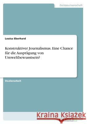 Konstruktiver Journalismus. Eine Chance für die Ausprägung von Umweltbewusstsein? Eberhard, Louisa 9783346769299 Grin Verlag - książka