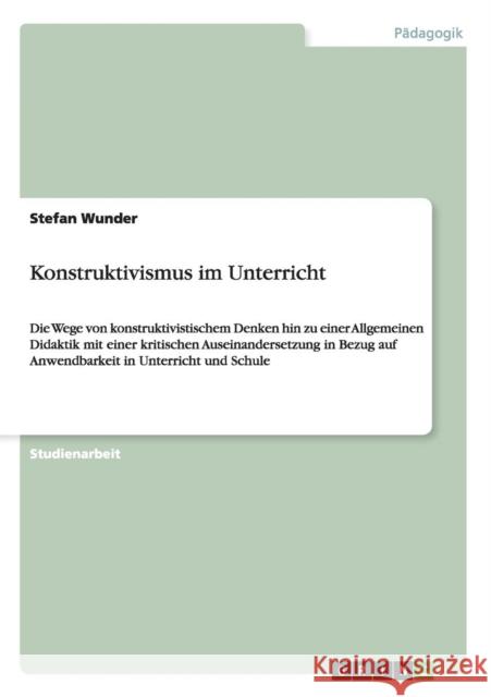 Konstruktivismus im Unterricht: Die Wege von konstruktivistischem Denken hin zu einer Allgemeinen Didaktik mit einer kritischen Auseinandersetzung in Wunder, Stefan 9783656918639 Grin Verlag Gmbh - książka