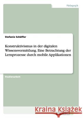 Konstruktivismus in der digitalen Wissensvermittlung. Eine Betrachtung der Lernprozesse durch mobile Applikationen Stefanie Schaffer 9783668156692 Grin Verlag - książka