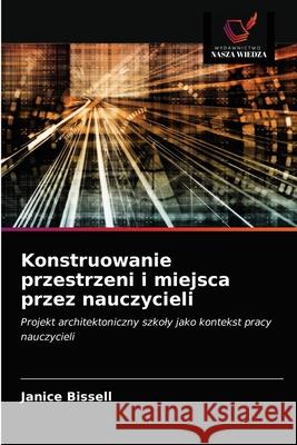 Konstruowanie przestrzeni i miejsca przez nauczycieli Janice Bissell 9786203298765 Wydawnictwo Nasza Wiedza - książka