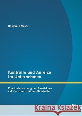 Kontrolle und Anreize im Unternehmen: Eine Untersuchung der Auswirkung auf die Kreativität der Mitarbeiter Mayer, Benjamin 9783842893467 Diplomica Verlag Gmbh - książka