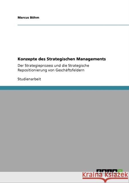 Konzepte des Strategischen Managements: Der Strategieprozess und die Strategische Repositionierung von Geschäftsfeldern Böhm, Marcus 9783640251247 Grin Verlag - książka