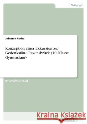 Konzeption einer Exkursion zur Gedenkstätte Ravensbrück (10. Klasse Gymnasium) Rothe, Johanna 9783346697448 Grin Verlag - książka