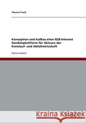 Konzeption und Aufbau einer B2B Internet Handelsplattform für Akteure der Kreislauf- und Abfallwirtschaft Frank, Thomas 9783638703376 Grin Verlag - książka