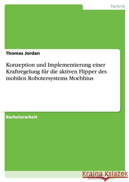 Konzeption und Implementierung einer Kraftregelung für die aktiven Flipper des mobilen Robotersystems Moebhius Jordan, Thomas 9783656348764 Grin Verlag - książka