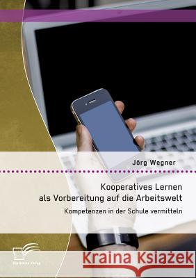 Kooperatives Lernen als Vorbereitung auf die Arbeitswelt: Kompetenzen in der Schule vermitteln Jorg Wegner 9783842898851 Diplomica Verlag Gmbh - książka