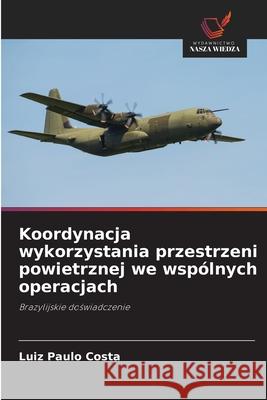 Koordynacja wykorzystania przestrzeni powietrznej we wspólnych operacjach Costa, Luiz Paulo 9786203896923 Wydawnictwo Nasza Wiedza - książka