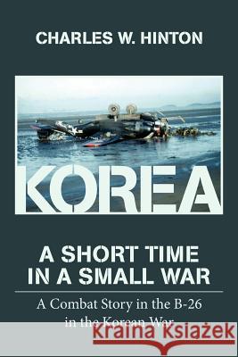 Korea - A Short Time In A Small War: A Combat Story in the B-26 in the Korean War Hinton, Charles W. 9781495333422 Createspace - książka