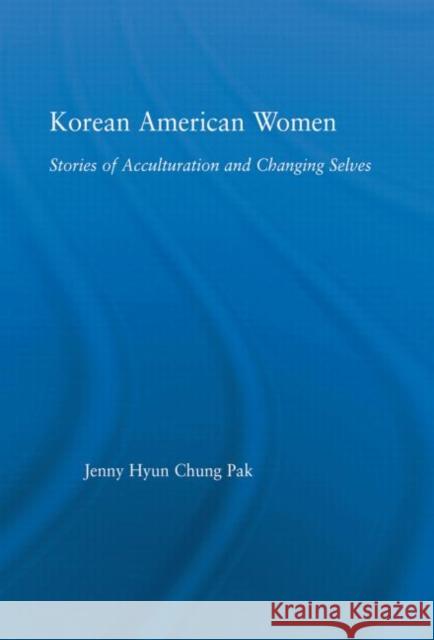 Korean American Women : Stories of Acculturation and Changing Selves Jenny Pak   9780415649520 Routledge - książka