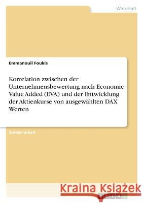 Korrelation zwischen der Unternehmensbewertung nach Economic Value Added (EVA) und der Entwicklung der Aktienkurse von ausgewählten DAX Werten Foukis, Emmanouil 9783346757807 Grin Verlag - książka